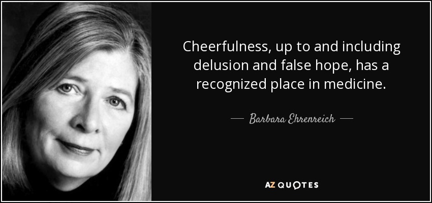Cheerfulness, up to and including delusion and false hope, has a recognized place in medicine. - Barbara Ehrenreich