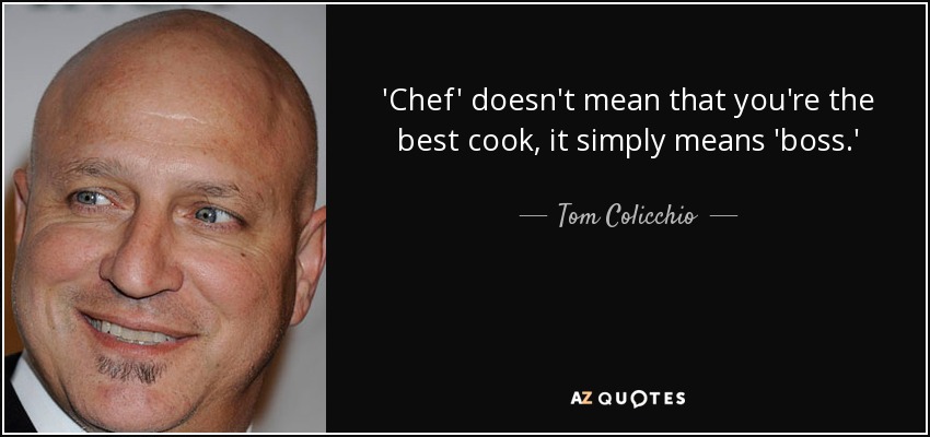 'Chef' doesn't mean that you're the best cook, it simply means 'boss.' - Tom Colicchio