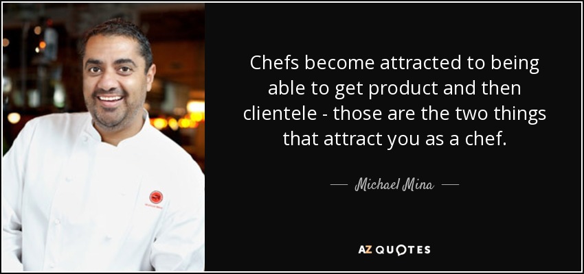 Chefs become attracted to being able to get product and then clientele - those are the two things that attract you as a chef. - Michael Mina