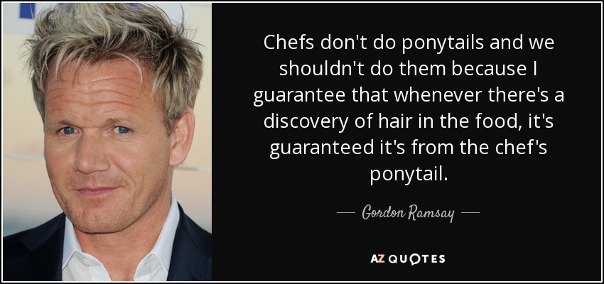 Chefs don't do ponytails and we shouldn't do them because I guarantee that whenever there's a discovery of hair in the food, it's guaranteed it's from the chef's ponytail. - Gordon Ramsay