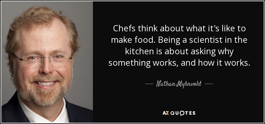 Chefs think about what it's like to make food. Being a scientist in the kitchen is about asking why something works, and how it works. - Nathan Myhrvold