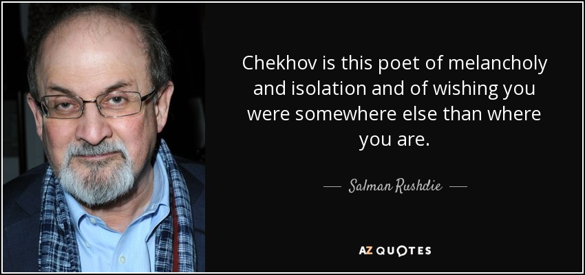 Chekhov is this poet of melancholy and isolation and of wishing you were somewhere else than where you are. - Salman Rushdie