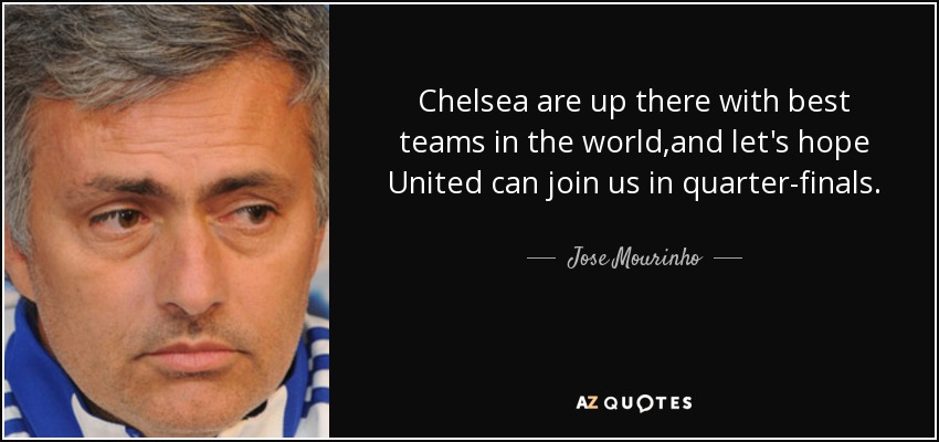 Chelsea are up there with best teams in the world,and let's hope United can join us in quarter-finals. - Jose Mourinho