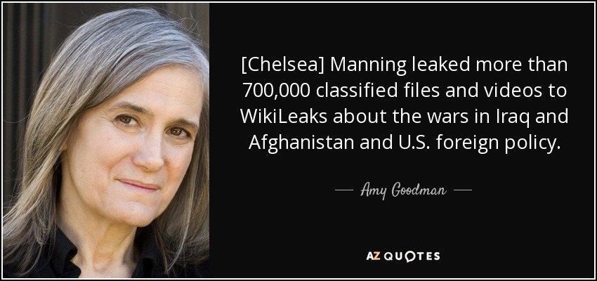 [Chelsea] Manning leaked more than 700,000 classified files and videos to WikiLeaks about the wars in Iraq and Afghanistan and U.S. foreign policy. - Amy Goodman