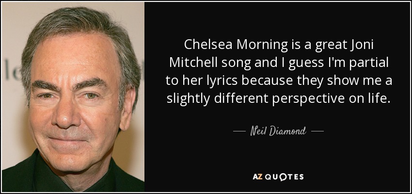Chelsea Morning is a great Joni Mitchell song and I guess I'm partial to her lyrics because they show me a slightly different perspective on life. - Neil Diamond