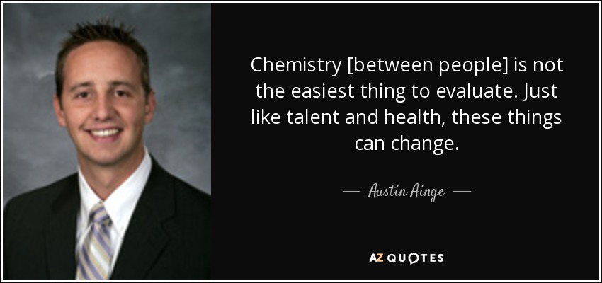 Chemistry [between people] is not the easiest thing to evaluate. Just like talent and health, these things can change. - Austin Ainge