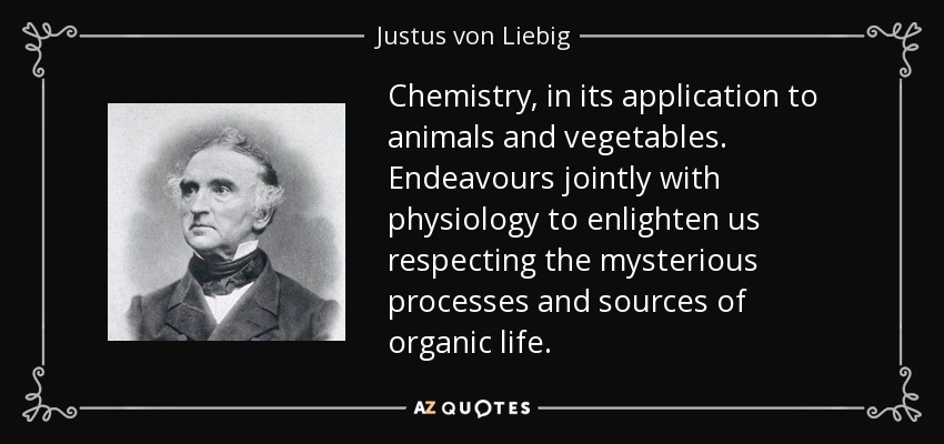 Chemistry, in its application to animals and vegetables. Endeavours jointly with physiology to enlighten us respecting the mysterious processes and sources of organic life. - Justus von Liebig
