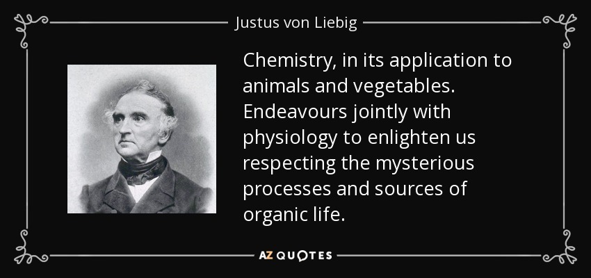 Chemistry, in its application to animals and vegetables. Endeavours jointly with physiology to enlighten us respecting the mysterious processes and sources of organic life. - Justus von Liebig