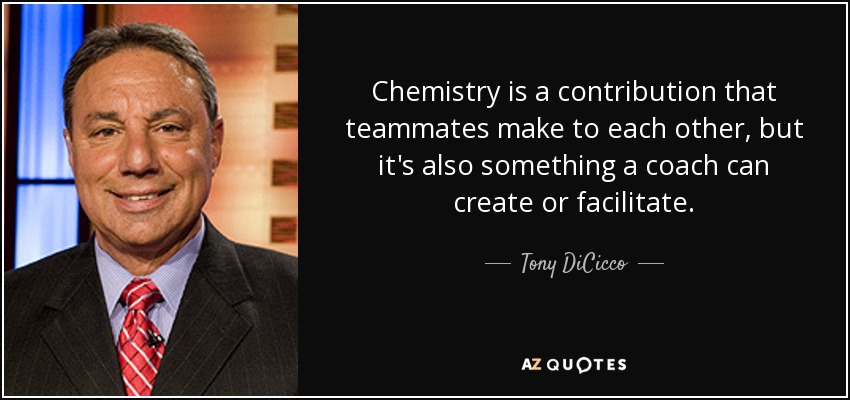 Chemistry is a contribution that teammates make to each other, but it's also something a coach can create or facilitate. - Tony DiCicco
