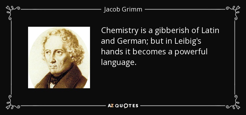 Chemistry is a gibberish of Latin and German; but in Leibig's hands it becomes a powerful language. - Jacob Grimm