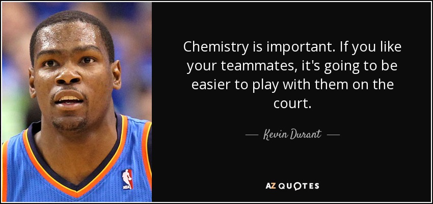 Chemistry is important. If you like your teammates, it's going to be easier to play with them on the court. - Kevin Durant