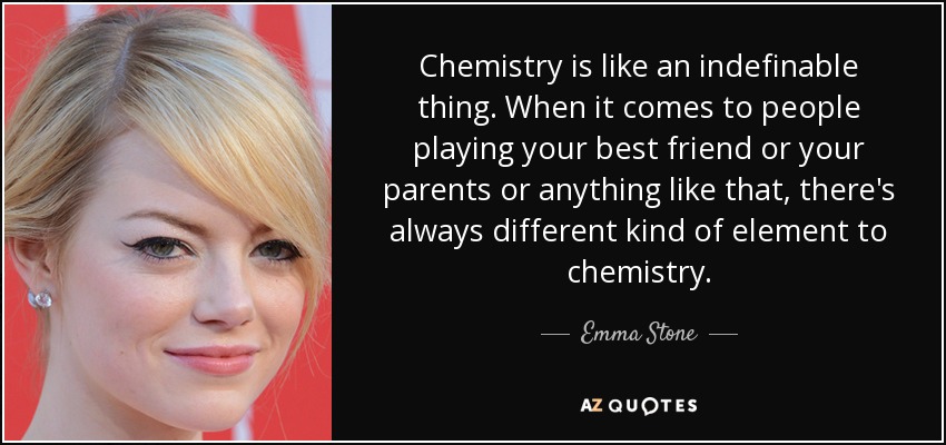 Chemistry is like an indefinable thing. When it comes to people playing your best friend or your parents or anything like that, there's always different kind of element to chemistry. - Emma Stone