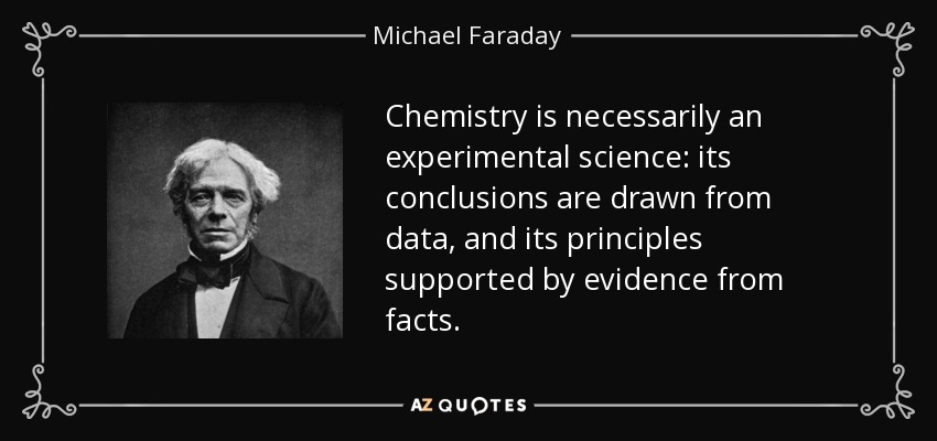 Chemistry is necessarily an experimental science: its conclusions are drawn from data, and its principles supported by evidence from facts. - Michael Faraday
