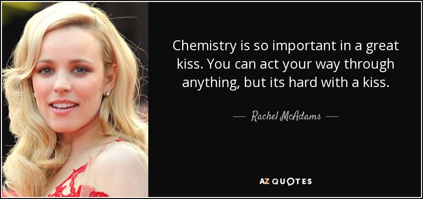 Chemistry is so important in a great kiss. You can act your way through anything, but its hard with a kiss. - Rachel McAdams