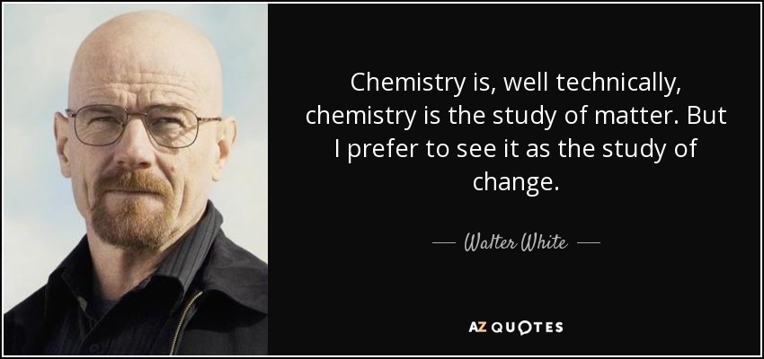Chemistry is, well technically, chemistry is the study of matter. But I prefer to see it as the study of change. - Walter White