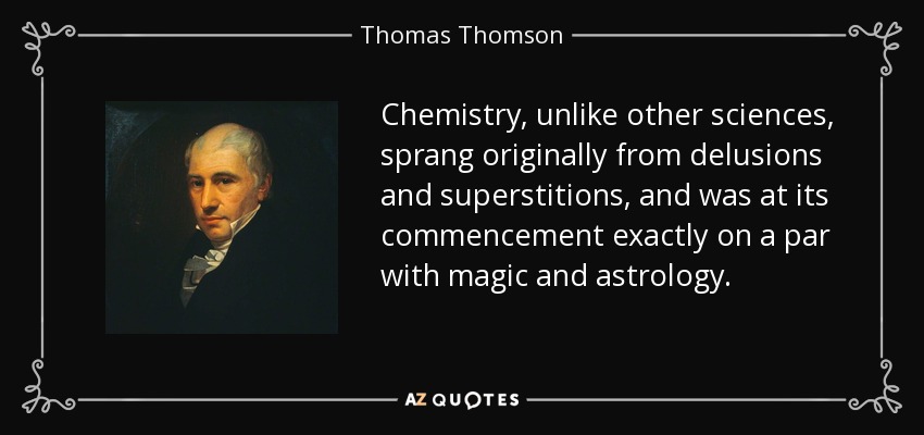 Chemistry, unlike other sciences, sprang originally from delusions and superstitions, and was at its commencement exactly on a par with magic and astrology. - Thomas Thomson