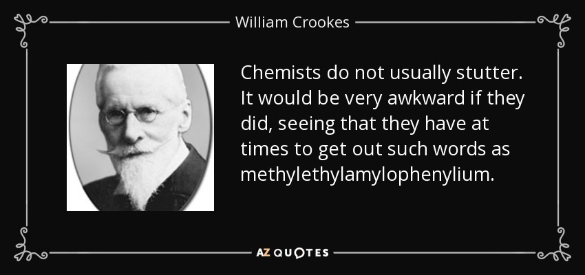 Chemists do not usually stutter. It would be very awkward if they did, seeing that they have at times to get out such words as methylethylamylophenylium. - William Crookes