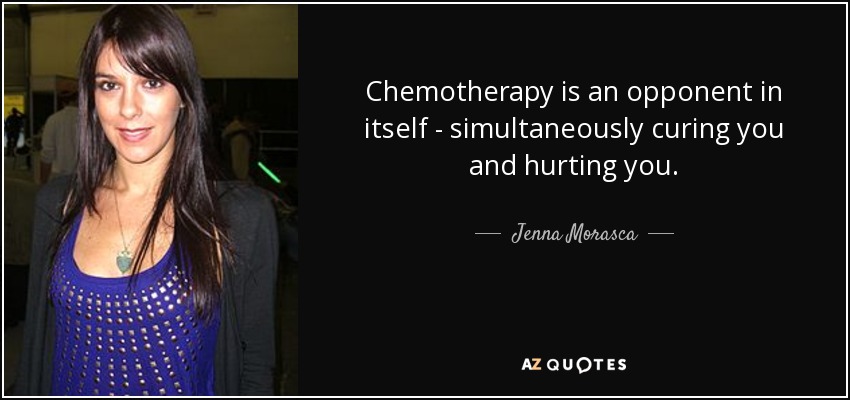 Chemotherapy is an opponent in itself - simultaneously curing you and hurting you. - Jenna Morasca