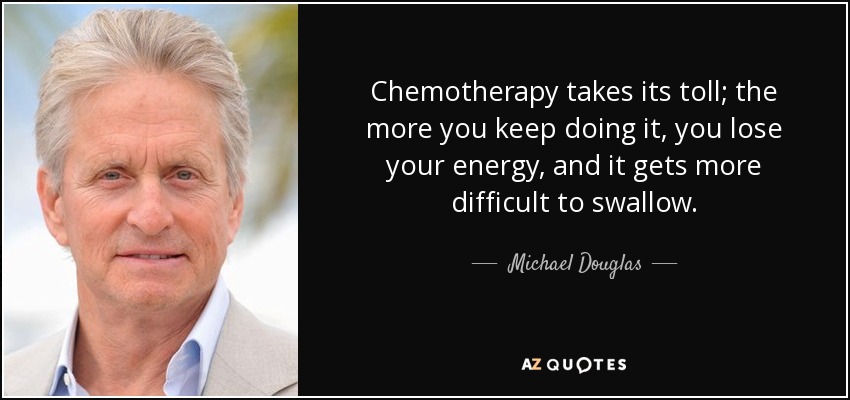 Chemotherapy takes its toll; the more you keep doing it, you lose your energy, and it gets more difficult to swallow. - Michael Douglas