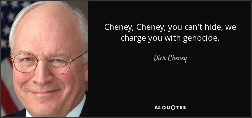 Cheney, Cheney, you can't hide, we charge you with genocide. - Dick Cheney
