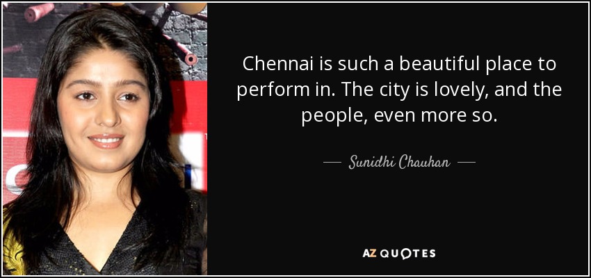 Chennai is such a beautiful place to perform in. The city is lovely, and the people, even more so. - Sunidhi Chauhan