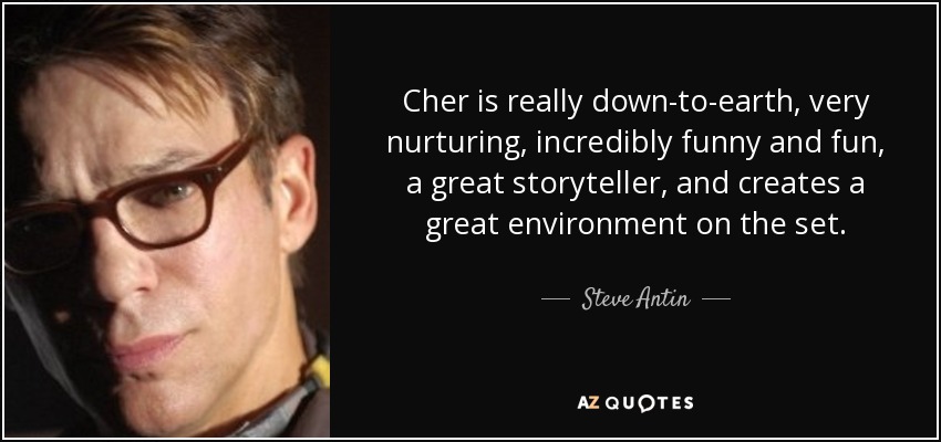 Cher is really down-to-earth, very nurturing, incredibly funny and fun, a great storyteller, and creates a great environment on the set. - Steve Antin