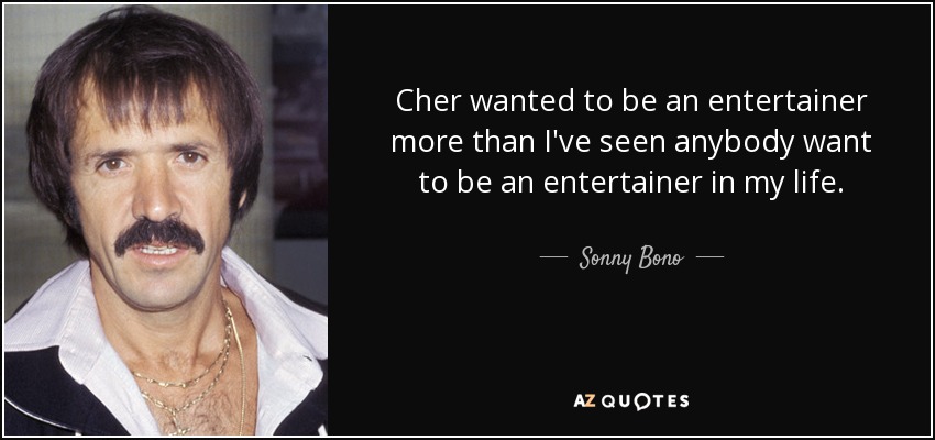 Cher wanted to be an entertainer more than I've seen anybody want to be an entertainer in my life. - Sonny Bono