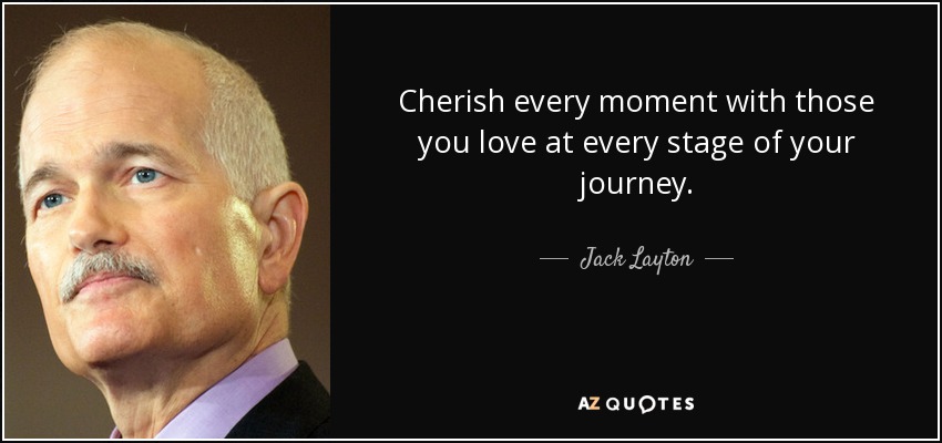 Cherish every moment with those you love at every stage of your journey. - Jack Layton
