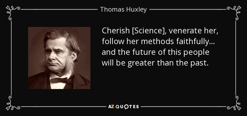 Cherish [Science], venerate her, follow her methods faithfully ... and the future of this people will be greater than the past. - Thomas Huxley