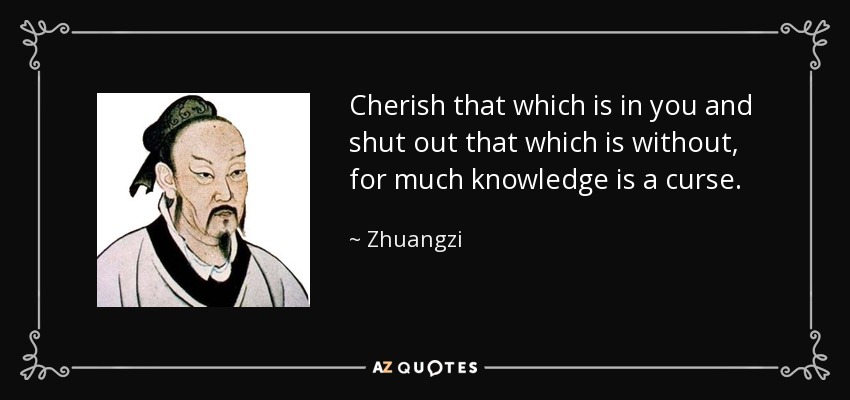 Cherish that which is in you and shut out that which is without, for much knowledge is a curse. - Zhuangzi
