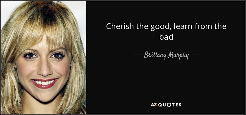 Cherish the good, learn from the bad - Brittany Murphy