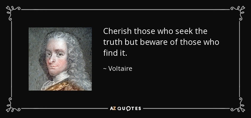 Cherish those who seek the truth but beware of those who find it. - Voltaire