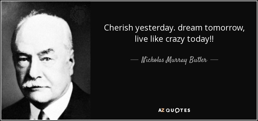 Cherish yesterday. dream tomorrow, live like crazy today!! - Nicholas Murray Butler