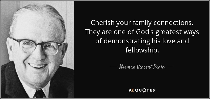 Cherish your family connections. They are one of God's greatest ways of demonstrating his love and fellowship. - Norman Vincent Peale