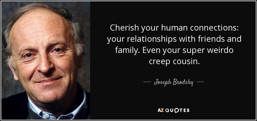 Cherish your human connections: your relationships with friends and family. Even your super weirdo creep cousin. - Joseph Brodsky