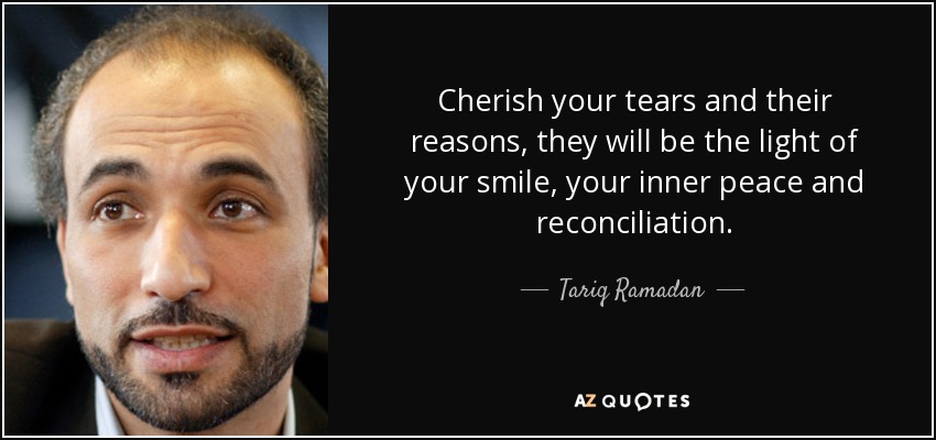 Cherish your tears and their reasons, they will be the light of your smile, your inner peace and reconciliation. - Tariq Ramadan