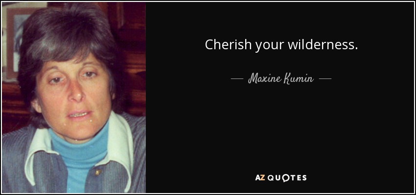 Cherish your wilderness. - Maxine Kumin