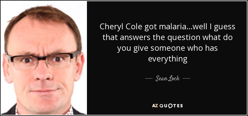Cheryl Cole got malaria...well I guess that answers the question what do you give someone who has everything - Sean Lock