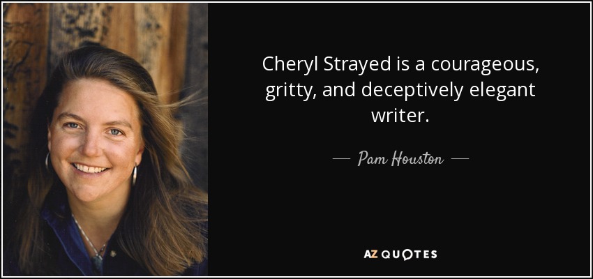 Cheryl Strayed is a courageous, gritty, and deceptively elegant writer. - Pam Houston