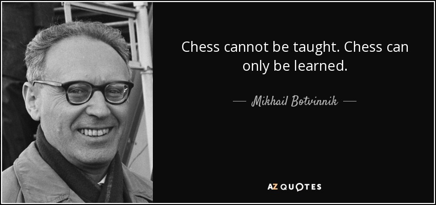 Chess cannot be taught. Chess can only be learned. - Mikhail Botvinnik