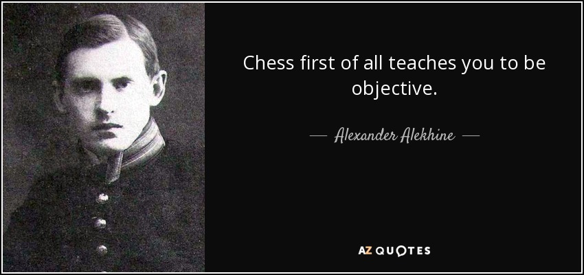 Chess first of all teaches you to be objective. - Alexander Alekhine