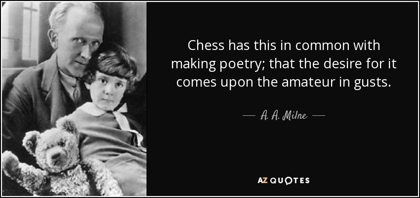 Chess has this in common with making poetry; that the desire for it comes upon the amateur in gusts. - A. A. Milne