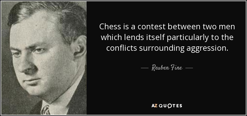 Chess is a contest between two men which lends itself particularly to the conflicts surrounding aggression. - Reuben Fine