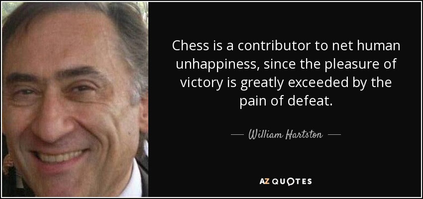Chess is a contributor to net human unhappiness, since the pleasure of victory is greatly exceeded by the pain of defeat. - William Hartston