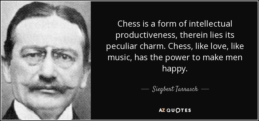 Chess is a form of intellectual productiveness, therein lies its peculiar charm. Chess, like love, like music, has the power to make men happy. - Siegbert Tarrasch