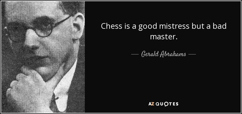Chess is a good mistress but a bad master. - Gerald Abrahams