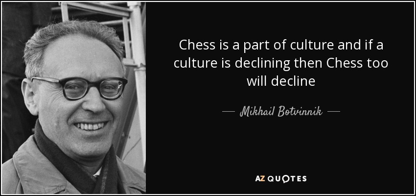 Chess is a part of culture and if a culture is declining then Chess too will decline - Mikhail Botvinnik