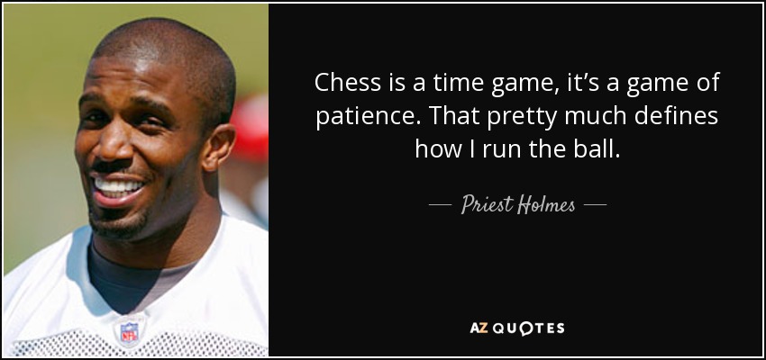 Chess is a time game, it’s a game of patience. That pretty much defines how I run the ball. - Priest Holmes