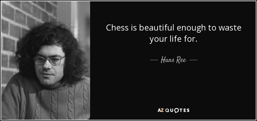 Chess is beautiful enough to waste your life for. - Hans Ree