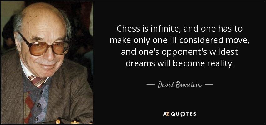 Chess is infinite, and one has to make only one ill-considered move, and one's opponent's wildest dreams will become reality. - David Bronstein